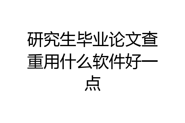 研究生毕业论文查重用什么软件好一点