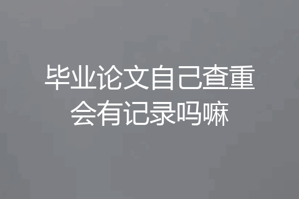 毕业论文自己查重会有记录吗嘛