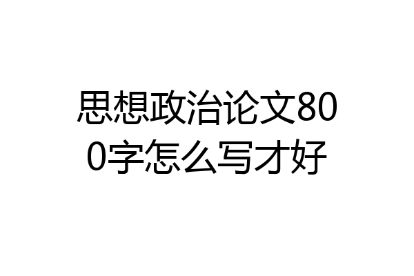 思想政治论文800字怎么写才好