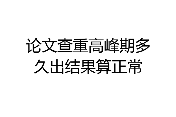 论文查重高峰期多久出结果算正常