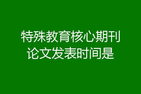 特殊教育核心期刊论文发表时间是