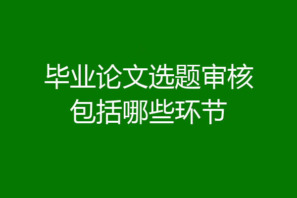 毕业论文选题审核包括哪些环节