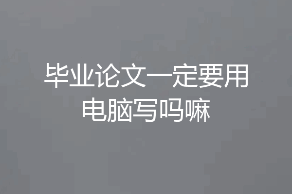 毕业论文一定要用电脑写吗嘛