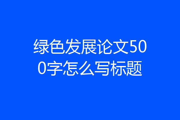 绿色发展论文500字怎么写标题
