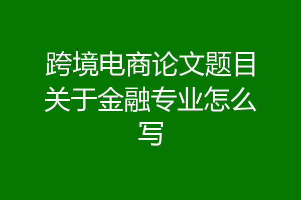 跨境电商论文题目关于金融专业怎么写