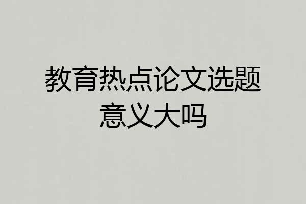 教育热点论文选题意义大吗