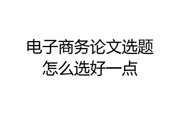 电子商务论文选题怎么选好一点