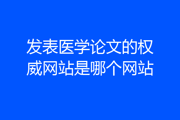 发表医学论文的权威网站是哪个网站