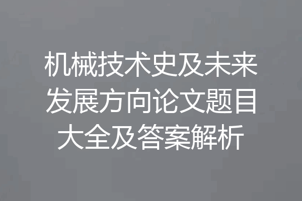 机械技术史及未来发展方向论文题目大全及答案解析
