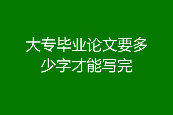 大专毕业论文要多少字才能写完