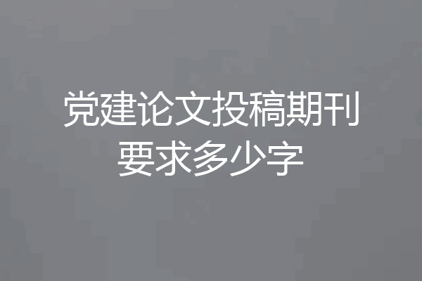党建论文投稿期刊要求多少字