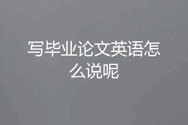 写毕业论文英语怎么说呢