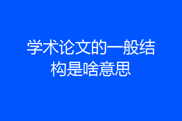 学术论文的一般结构是啥意思