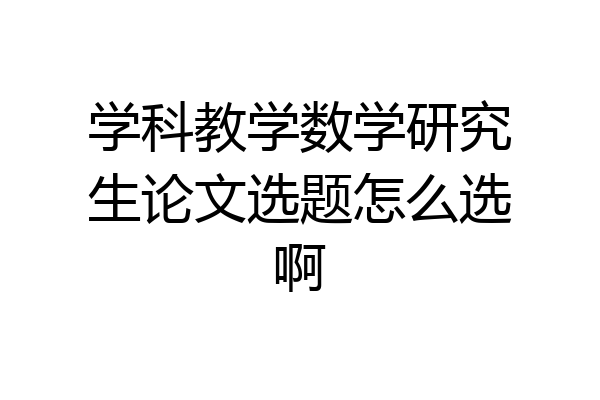 学科教学数学研究生论文选题怎么选啊