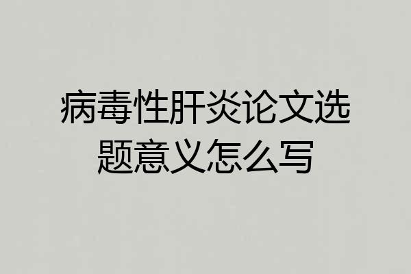 病毒性肝炎论文选题意义怎么写