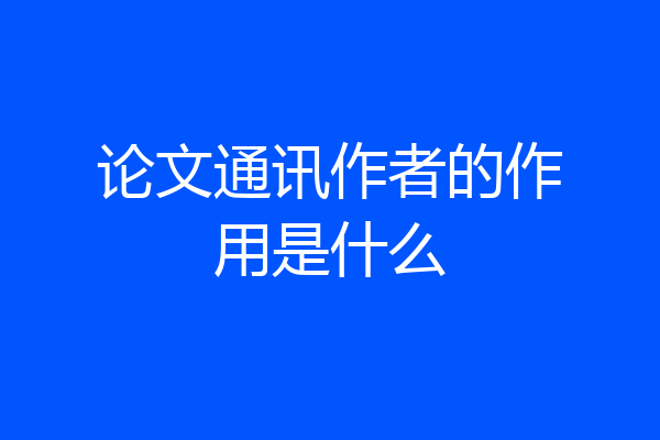 论文通讯作者的作用是什么