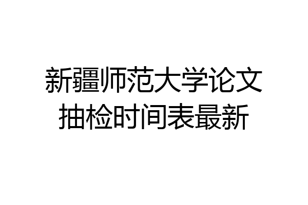 新疆师范大学论文抽检时间表最新