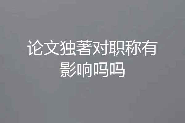 论文独著对职称有影响吗吗