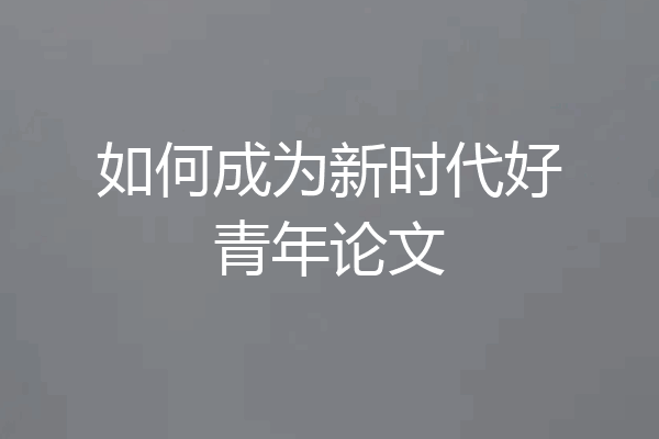 如何成为新时代好青年论文