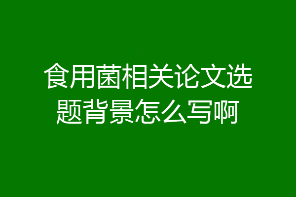食用菌相关论文选题背景怎么写啊