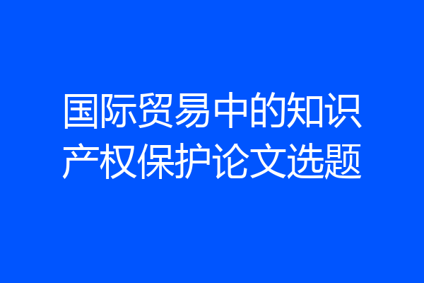 国际贸易中的知识产权保护论文选题
