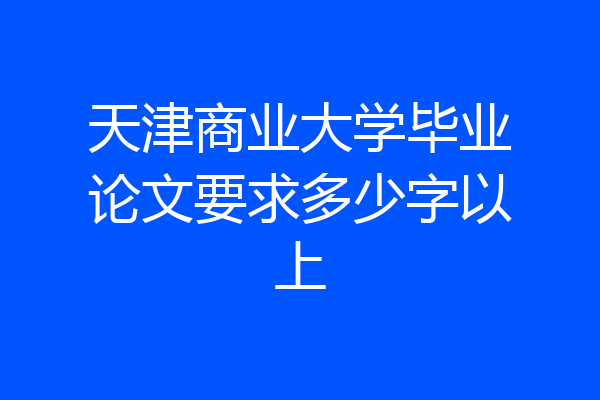 天津商业大学毕业论文要求多少字以上