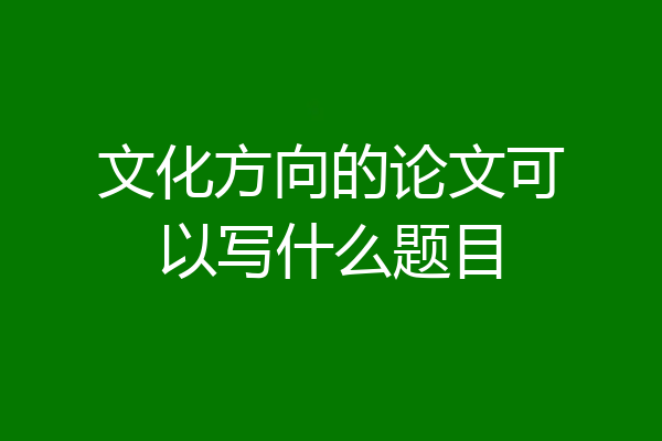文化方向的论文可以写什么题目