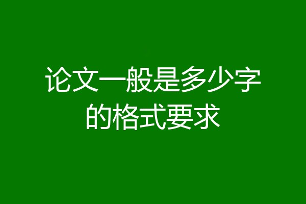 论文一般是多少字的格式要求