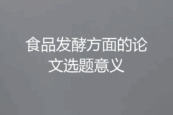 食品发酵方面的论文选题意义