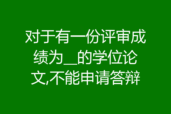 对于有一份评审成绩为__的学位论文,不能申请答辩