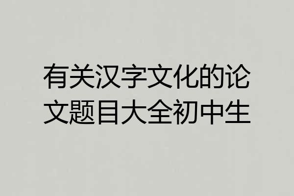 有关汉字文化的论文题目大全初中生