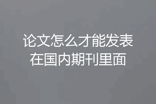 论文怎么才能发表在国内期刊里面