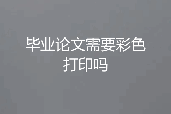 毕业论文需要彩色打印吗