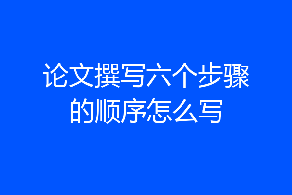 论文撰写六个步骤的顺序怎么写