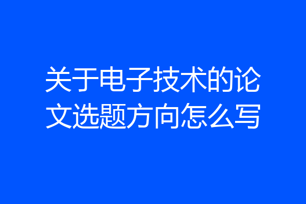关于电子技术的论文选题方向怎么写