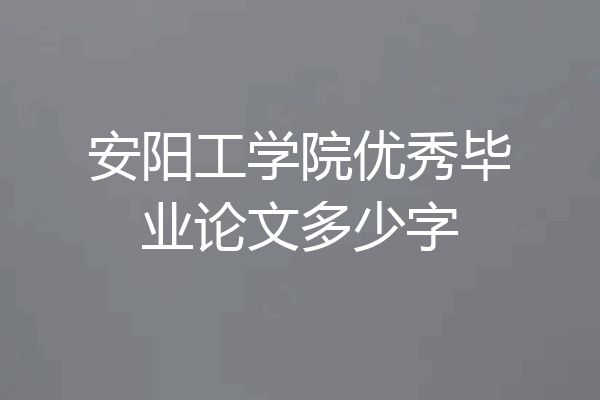 安阳工学院优秀毕业论文多少字