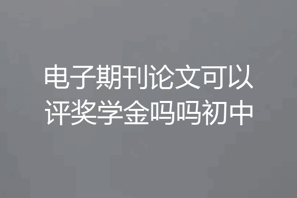 电子期刊论文可以评奖学金吗吗初中