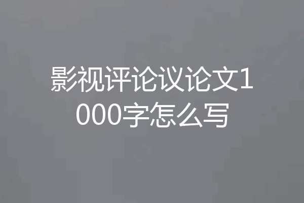 影视评论议论文1000字怎么写