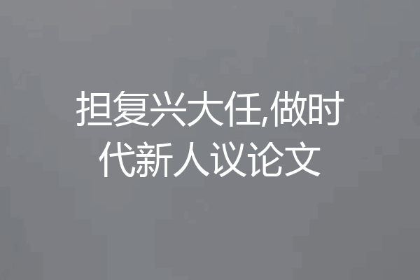 担复兴大任,做时代新人议论文