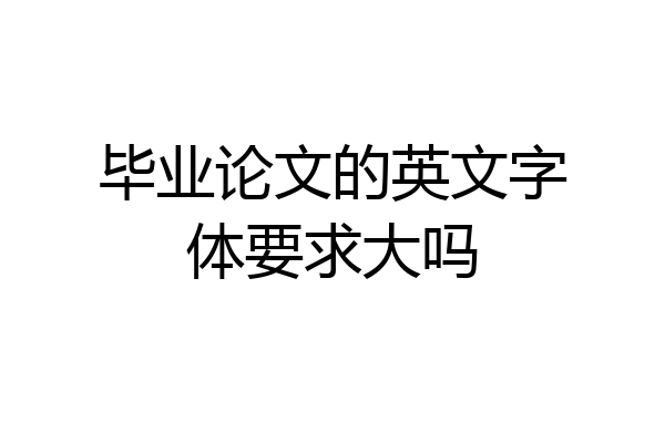 毕业论文的英文字体要求大吗
