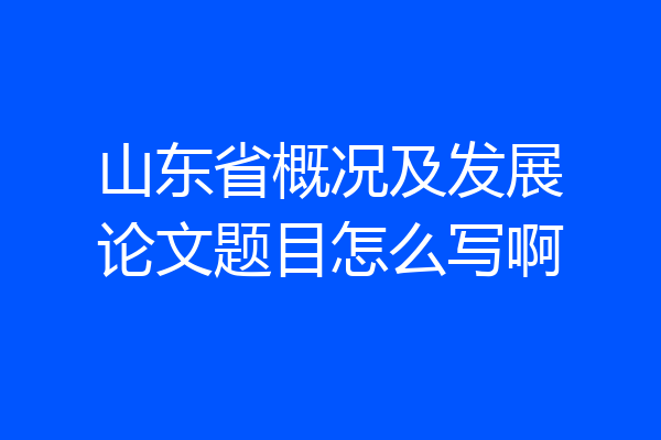 山东省概况及发展论文题目怎么写啊