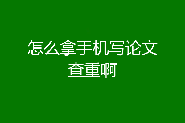 怎么拿手机写论文查重啊