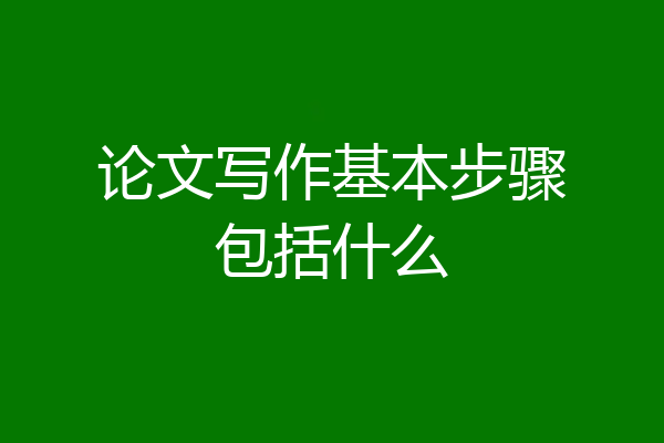 论文写作基本步骤包括什么