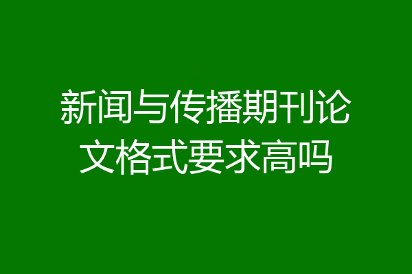 新闻与传播期刊论文格式要求高吗