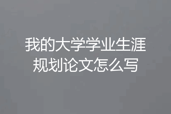 我的大学学业生涯规划论文怎么写