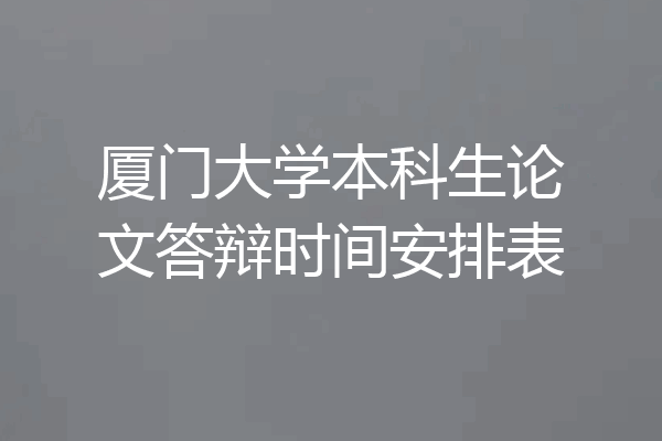 厦门大学本科生论文答辩时间安排表
