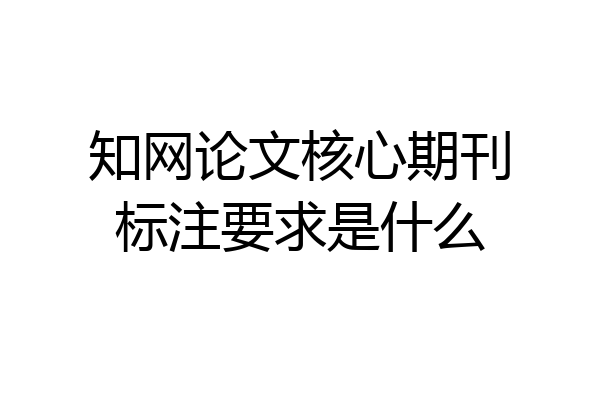 知网论文核心期刊标注要求是什么