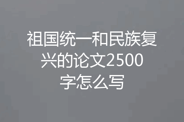祖国统一和民族复兴的论文2500字怎么写