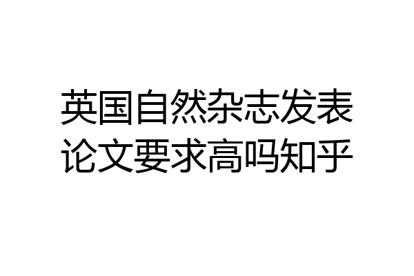 英国自然杂志发表论文要求高吗知乎