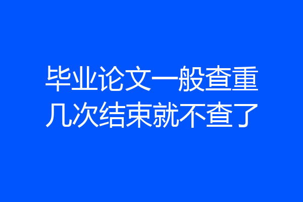 毕业论文一般查重几次结束就不查了